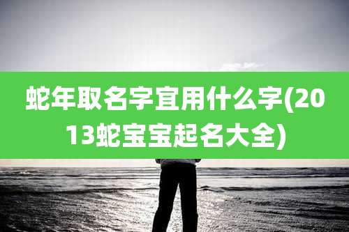 蛇年取名字宜用什么字(2013蛇宝宝起名大全)