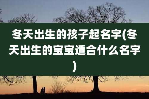 冬天出生的孩子起名字(冬天出生的宝宝适合什么名字)