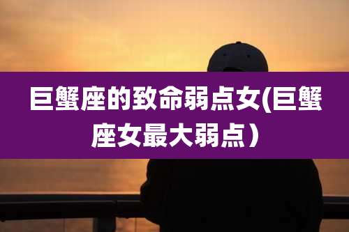 巨蟹座的致命弱点女(巨蟹座女最大弱点)