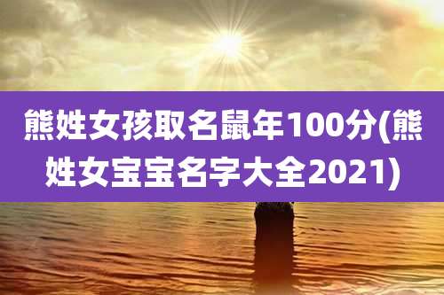 熊姓女孩取名鼠年100分(熊姓女宝宝名字大全2021)