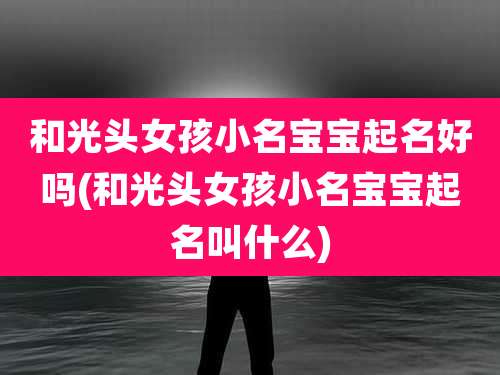 和光头女孩小名宝宝起名好吗(和光头女孩小名宝宝起名叫什么)
