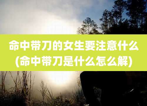 命中带刀的女生要注意什么(命中带刀是什么怎么解)