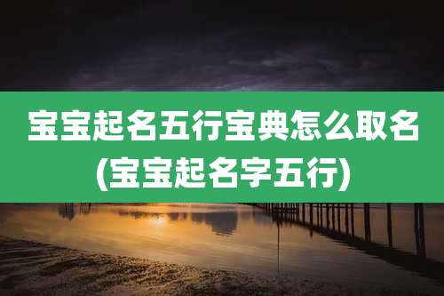 宝宝起名五行宝典怎么取名(宝宝起名字五行)