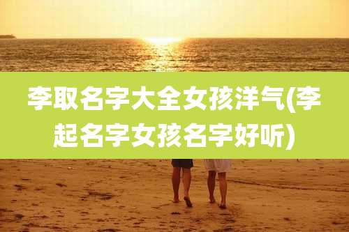 李取名字大全女孩洋气(李起名字女孩名字好听)