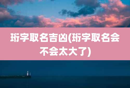 珩字取名吉凶(珩字取名会不会太大了)