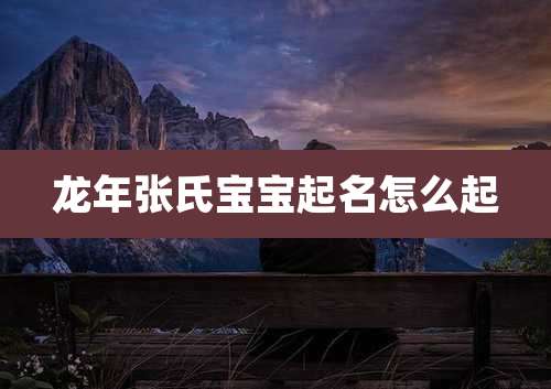 龙年张氏宝宝起名怎么起