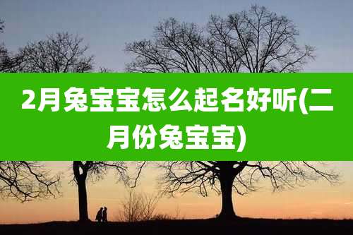 2月兔宝宝怎么起名好听(二月份兔宝宝)