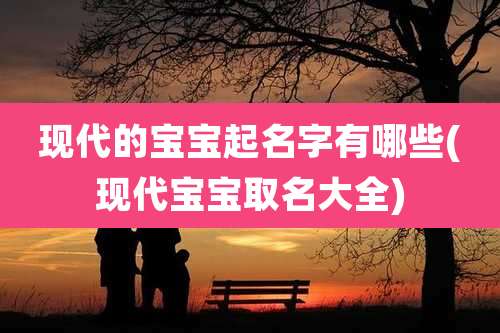 现代的宝宝起名字有哪些(现代宝宝取名大全)