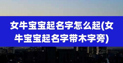 女牛宝宝起名字怎么起(女牛宝宝起名字带木字旁)