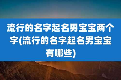 流行的名字起名男宝宝两个字(流行的名字起名男宝宝有哪些)