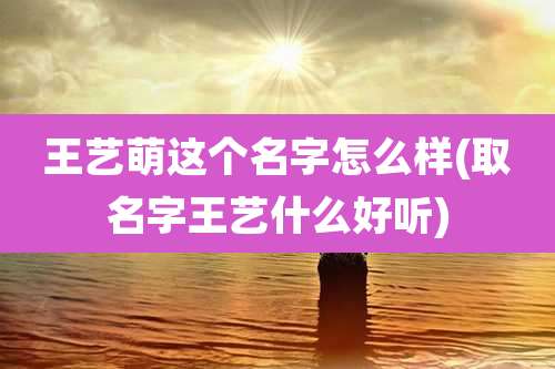 王艺萌这个名字怎么样(取名字王艺什么好听)