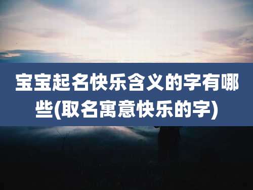 宝宝起名快乐含义的字有哪些(取名寓意快乐的字)