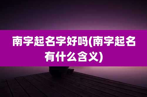 南字起名字好吗(南字起名有什么含义)
