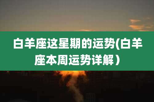 白羊座这星期的运势(白羊座本周运势详解）