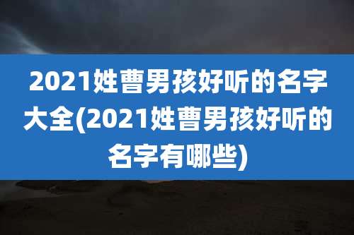 2021姓曹男孩好听的名字大全(2021姓曹男孩好听的名字有哪些)