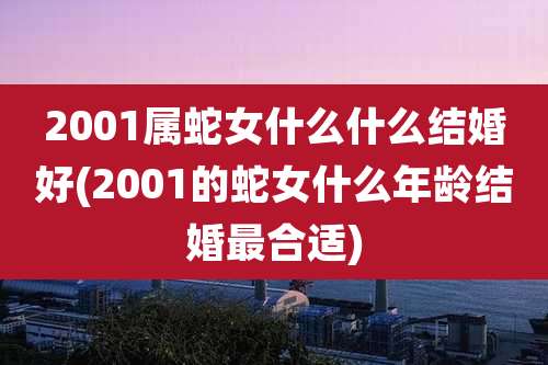 2001属蛇女什么什么结婚好(2001的蛇女什么年龄结婚最合适)