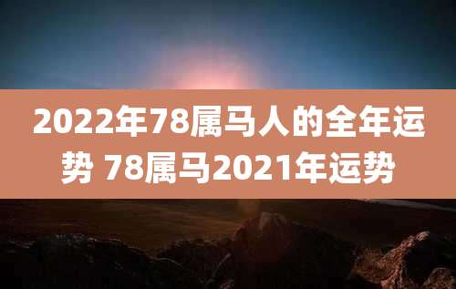 2022年78属马人的全年运势 78属马2021年运势