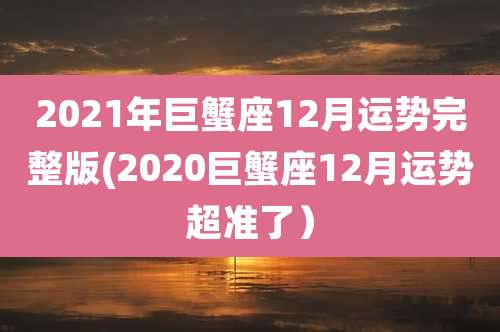 2021年巨蟹座12月运势完整版(2020巨蟹座12月运势超准了）