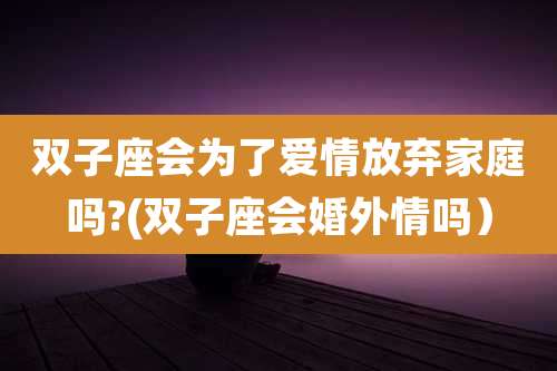 双子座会为了爱情放弃家庭吗?(双子座会婚外情吗）