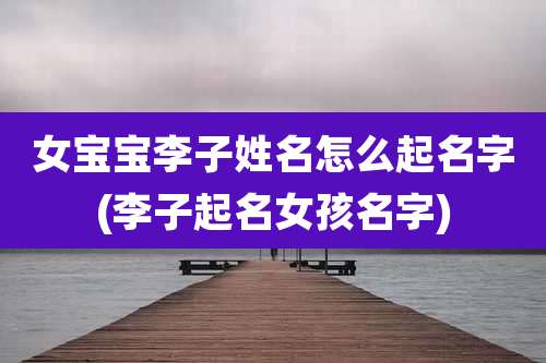 女宝宝李子姓名怎么起名字(李子起名女孩名字)