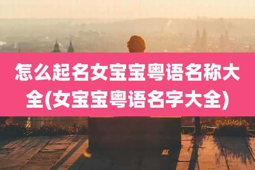 怎么起名女宝宝粤语名称大全(女宝宝粤语名字大全)