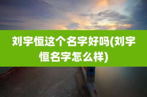 刘宇恒这个名字好吗(刘宇恒名字怎么样)