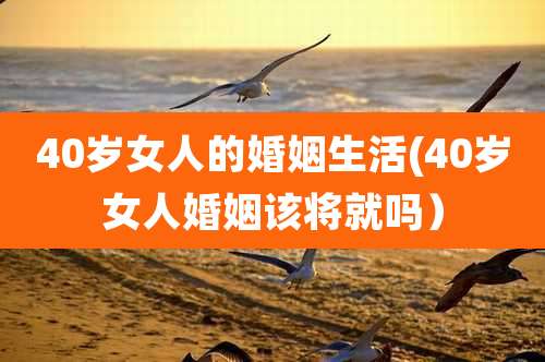 40岁女人的婚姻生活(40岁女人婚姻该将就吗）