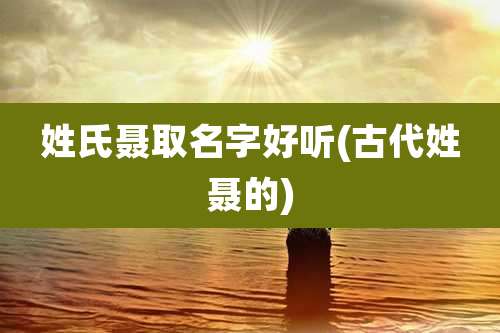 姓氏聂取名字好听(古代姓聂的)