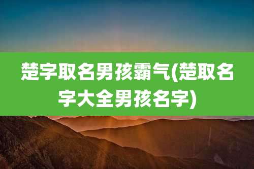 楚字取名男孩霸气(楚取名字大全男孩名字)