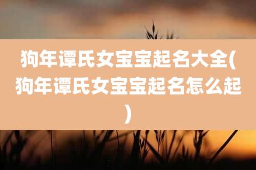 狗年谭氏女宝宝起名大全(狗年谭氏女宝宝起名怎么起)
