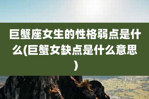 巨蟹座女生的性格弱点是什么(巨蟹女缺点是什么意思）