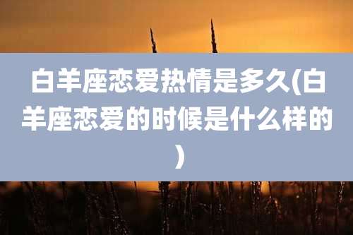 白羊座恋爱热情是多久(白羊座恋爱的时候是什么样的）