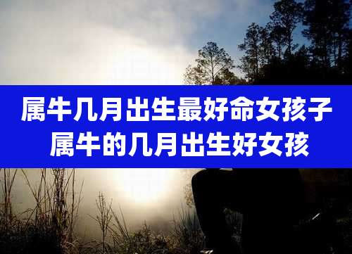 属牛几月出生最好命女孩子 属牛的几月出生好女孩