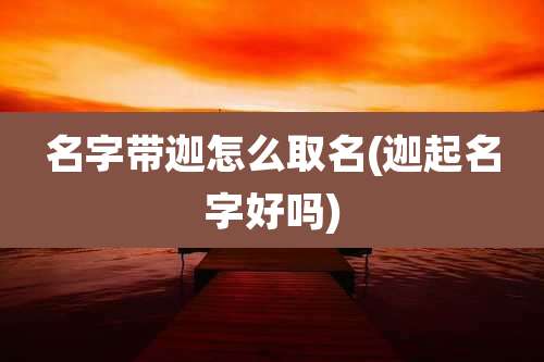 名字带迦怎么取名(迦起名字好吗)