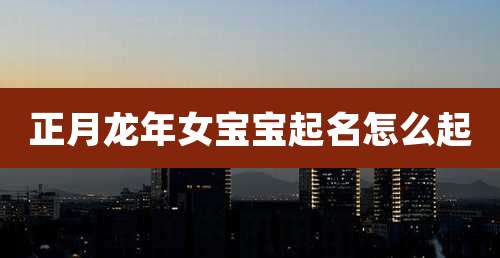 正月龙年女宝宝起名怎么起