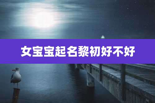 女宝宝起名黎初好不好