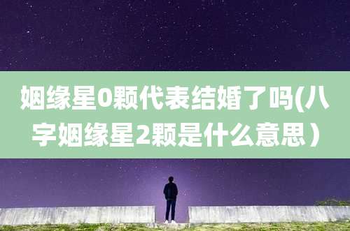 姻缘星0颗代表结婚了吗(八字姻缘星2颗是什么意思)