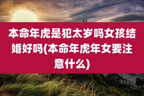 本命年虎是犯太岁吗女孩结婚好吗(本命年虎年女要注意什么)