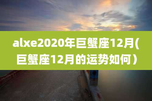 alxe2020年巨蟹座12月(巨蟹座12月的运势如何）