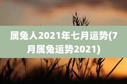 属兔人2021年七月运势(7月属兔运势2021)
