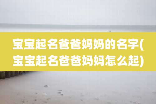 宝宝起名爸爸妈妈的名字(宝宝起名爸爸妈妈怎么起)