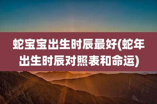 蛇宝宝出生时辰最好(蛇年出生时辰对照表和命运)