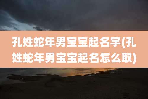 孔姓蛇年男宝宝起名字(孔姓蛇年男宝宝起名怎么取)