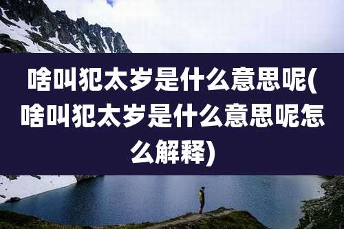 啥叫犯太岁是什么意思呢(啥叫犯太岁是什么意思呢怎么解释)