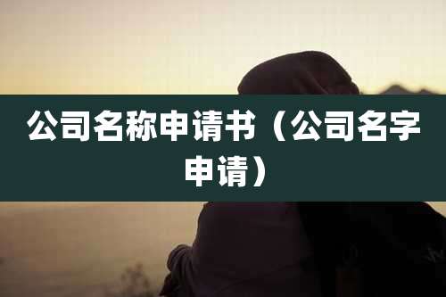 公司名称申请书(公司名字申请)