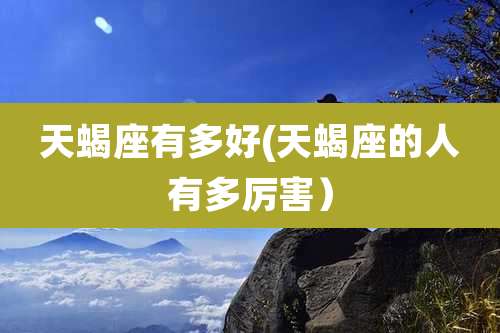 天蝎座有多好(天蝎座的人有多厉害)