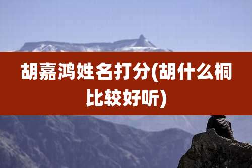 胡嘉鸿姓名打分(胡什么桐比较好听)