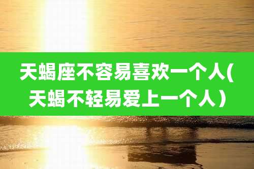 天蝎座不容易喜欢一个人(天蝎不轻易爱上一个人）
