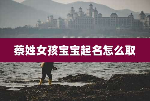 蔡姓女孩宝宝起名怎么取