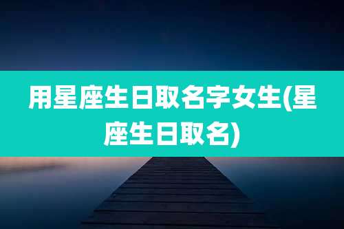 用星座生日取名字女生(星座生日取名)